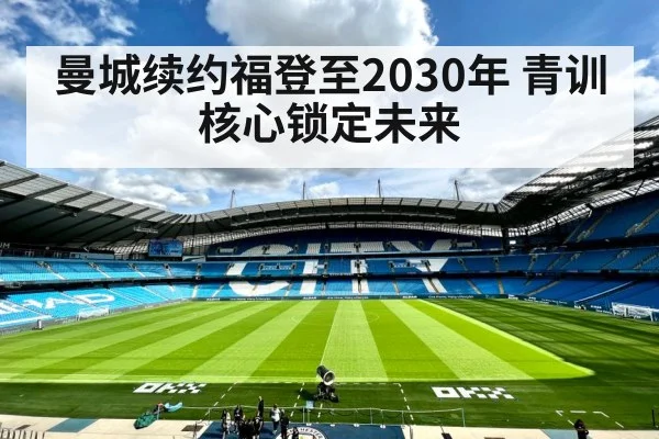 曼城续约福登至2030年 青训核心锁定未来