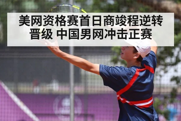美网资格赛首日商竣程逆转晋级 中国男网冲击正赛