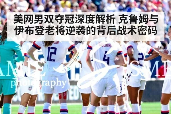 美网男双夺冠深度解析 克鲁姆与伊布登老将逆袭的背后战术密码