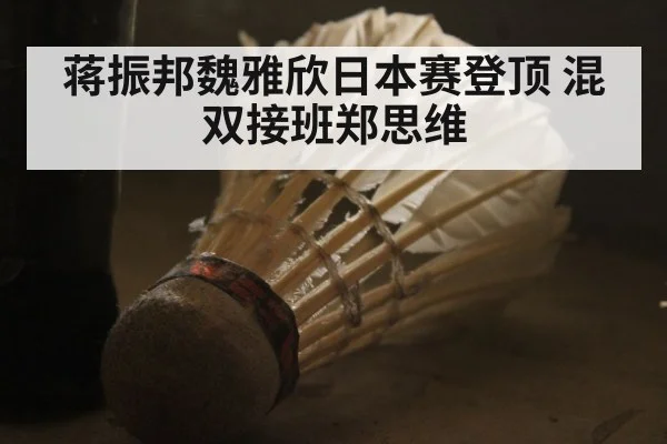 蒋振邦魏雅欣日本赛登顶 混双接班郑思维