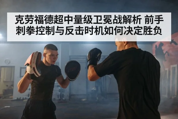 克劳福德超中量级卫冕战解析 前手刺拳控制与反击时机如何决定胜负
