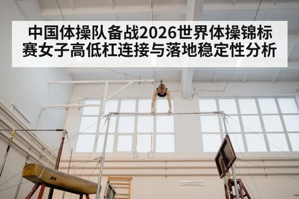 中国体操队备战2026世界体操锦标赛女子高低杠连接与落地稳定性分析