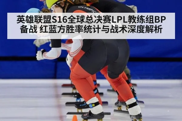英雄联盟S16全球总决赛LPL教练组BP备战 红蓝方胜率统计与战术深度解析